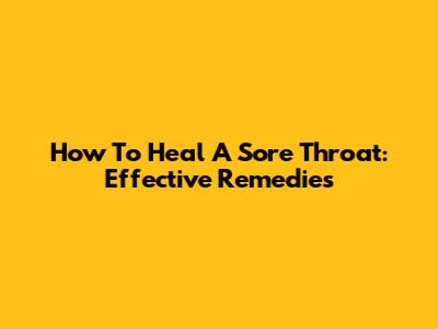 How To Heal A Sore Throat: Effective Remedies