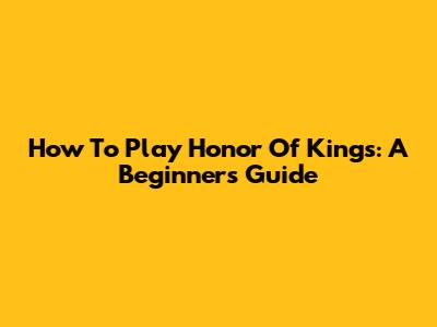 How To Play Honor Of Kings: A Beginner's Guide