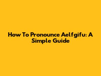 How To Pronounce Aelfgifu: A Simple Guide