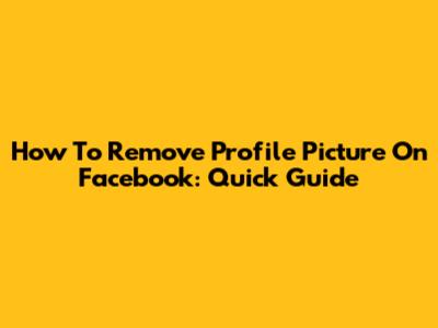 How To Remove Profile Picture On Facebook: Quick Guide