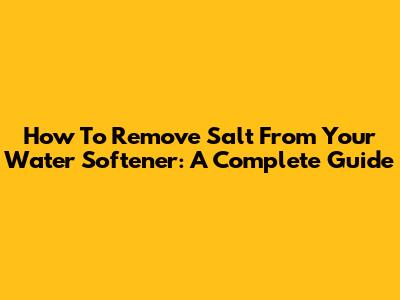 How To Remove Salt From Your Water Softener: A Complete Guide