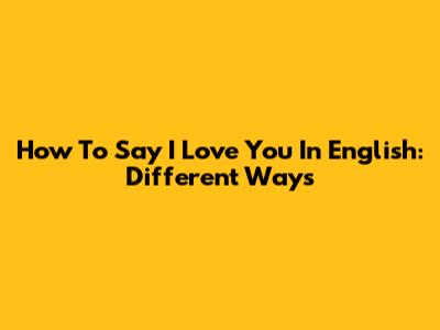 How To Say 'I Love You' In English: Different Ways