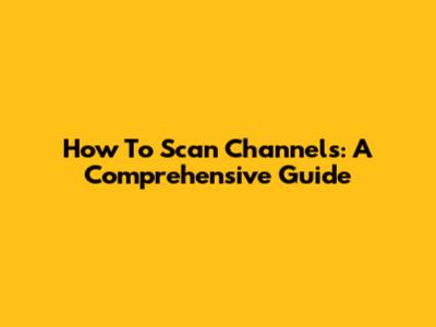 How To Scan Channels: A Comprehensive Guide
