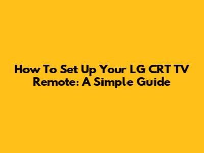 How To Set Up Your LG CRT TV Remote: A Simple Guide