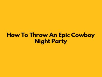 How To Throw An Epic Cowboy Night Party