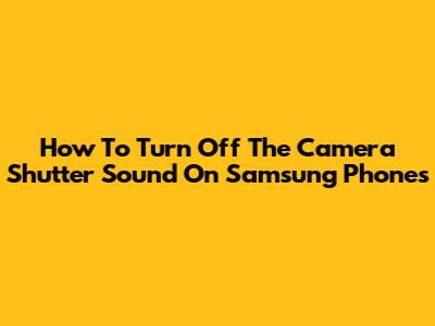 How To Turn Off The Camera Shutter Sound On Samsung Phones
