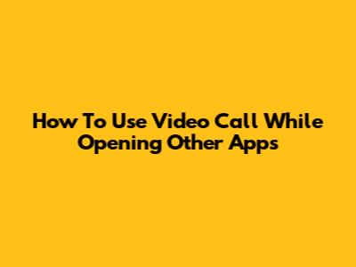 How To Use Video Call While Opening Other Apps
