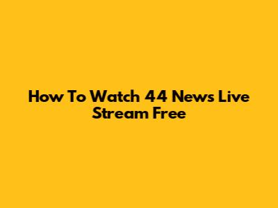 How To Watch 44 News Live Stream Free