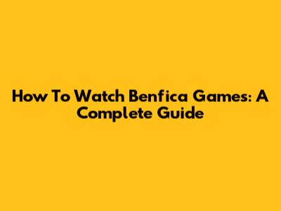 How To Watch Benfica Games: A Complete Guide