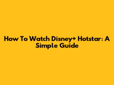 How To Watch Disney+ Hotstar: A Simple Guide