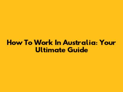 How To Work In Australia: Your Ultimate Guide