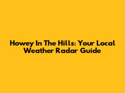 Howey In The Hills: Your Local Weather Radar Guide