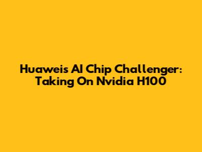 Huawei's AI Chip Challenger: Taking On Nvidia H100