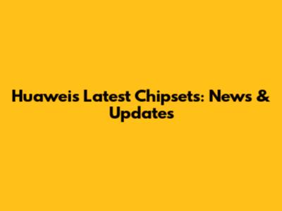 Huawei's Latest Chipsets: News & Updates