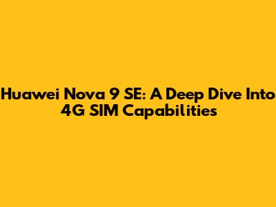 Huawei Nova 9 SE: A Deep Dive Into 4G SIM Capabilities