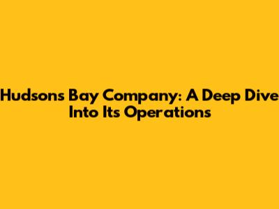Hudson's Bay Company: A Deep Dive Into Its Operations