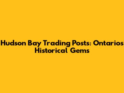 Hudson Bay Trading Posts: Ontario's Historical Gems