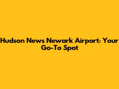 Hudson News Newark Airport: Your Go-To Spot