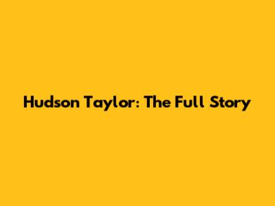 Hudson Taylor: The Full Story