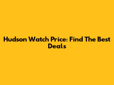 Hudson Watch Price: Find The Best Deals