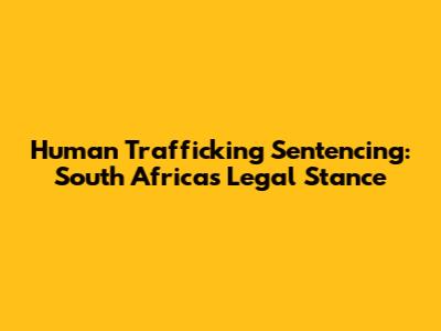 Human Trafficking Sentencing: South Africa's Legal Stance