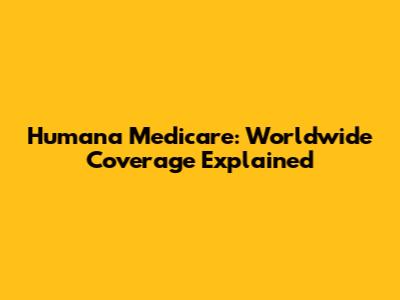 Humana Medicare: Worldwide Coverage Explained
