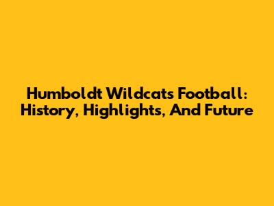 Humboldt Wildcats Football: History, Highlights, And Future