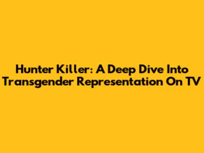 Hunter Killer: A Deep Dive Into Transgender Representation On TV