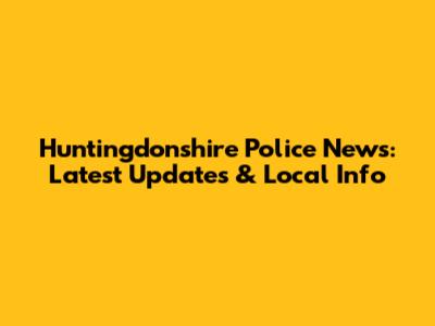 Huntingdonshire Police News: Latest Updates & Local Info