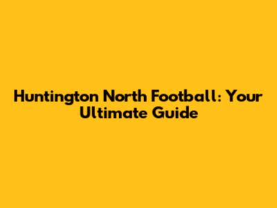 Huntington North Football: Your Ultimate Guide