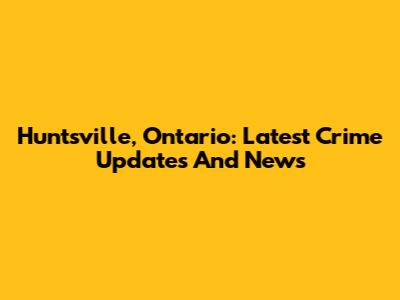 Huntsville, Ontario: Latest Crime Updates And News