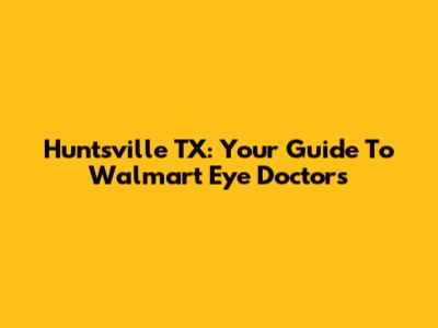 Huntsville TX: Your Guide To Walmart Eye Doctors