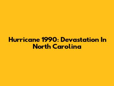 Hurricane 1990: Devastation In North Carolina