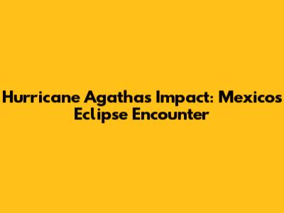 Hurricane Agatha's Impact: Mexico's Eclipse Encounter