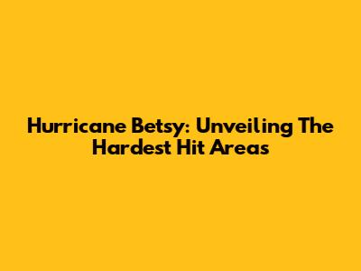 Hurricane Betsy: Unveiling The Hardest Hit Areas