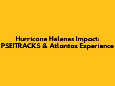 Hurricane Helene's Impact: PSEITRACKS & Atlanta's Experience