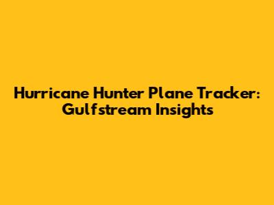 Hurricane Hunter Plane Tracker: Gulfstream Insights