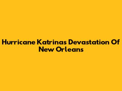Hurricane Katrina's Devastation Of New Orleans