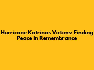 Hurricane Katrina's Victims: Finding Peace In Remembrance