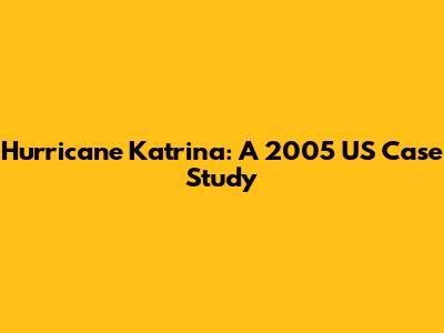 Hurricane Katrina: A 2005 US Case Study