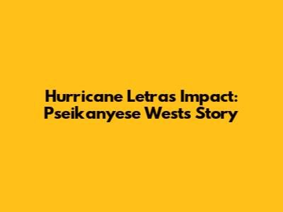 Hurricane Letra's Impact: Pseikanyese West's Story