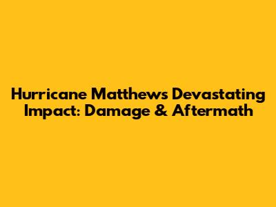 Hurricane Matthew's Devastating Impact: Damage & Aftermath