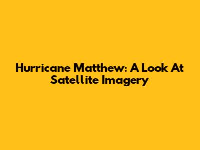 Hurricane Matthew: A Look At Satellite Imagery