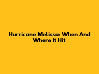 Hurricane Melissa: When And Where It Hit