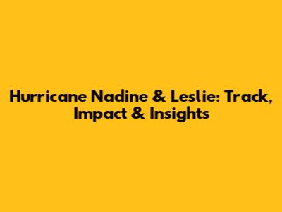 Hurricane Nadine & Leslie: Track, Impact & Insights