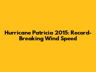 Hurricane Patricia 2015: Record-Breaking Wind Speed