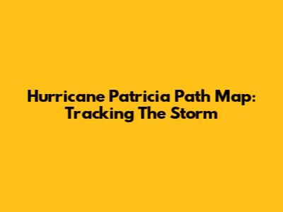 Hurricane Patricia Path Map: Tracking The Storm