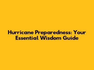 Hurricane Preparedness: Your Essential Wisdom Guide
