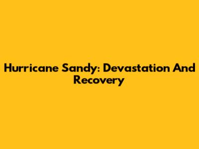 Hurricane Sandy: Devastation And Recovery