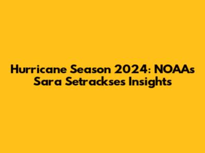 Hurricane Season 2024: NOAA's Sara Setrackse's Insights